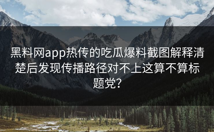 黑料网app热传的吃瓜爆料截图解释清楚后发现传播路径对不上这算不算标题党？