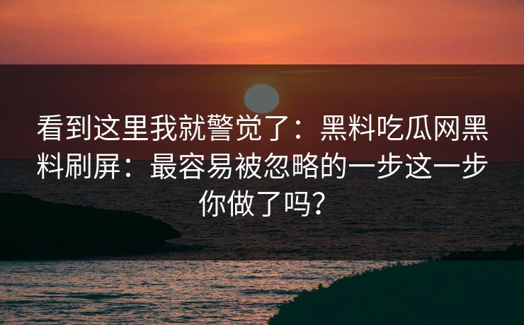 看到这里我就警觉了：黑料吃瓜网黑料刷屏：最容易被忽略的一步这一步你做了吗？
