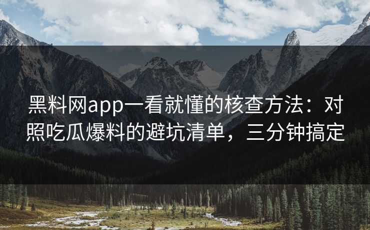 黑料网app一看就懂的核查方法：对照吃瓜爆料的避坑清单，三分钟搞定