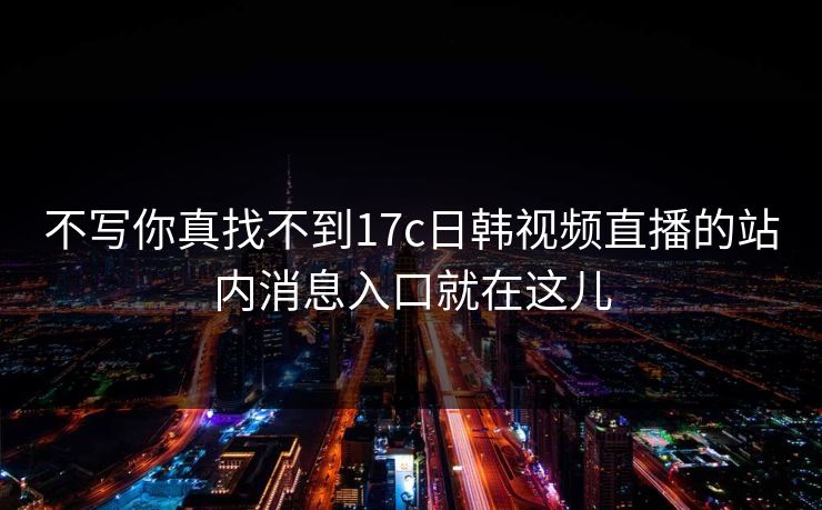 不写你真找不到17c日韩视频直播的站内消息入口就在这儿