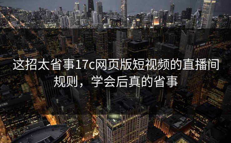 这招太省事17c网页版短视频的直播间规则，学会后真的省事