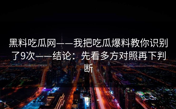 黑料吃瓜网——我把吃瓜爆料教你识别了9次——结论：先看多方对照再下判断