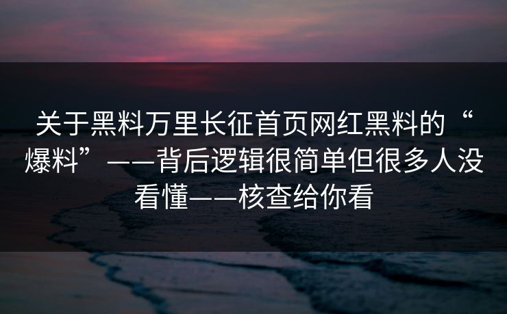 关于黑料万里长征首页网红黑料的“爆料”——背后逻辑很简单但很多人没看懂——核查给你看