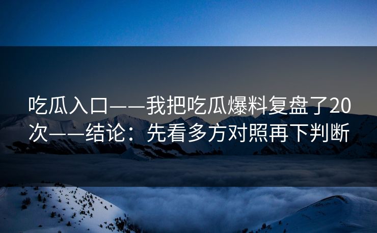 吃瓜入口——我把吃瓜爆料复盘了20次——结论：先看多方对照再下判断