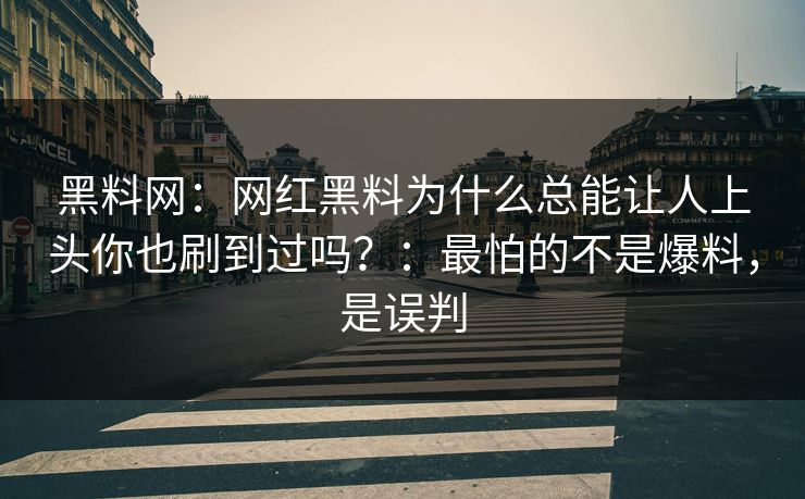 黑料网：网红黑料为什么总能让人上头你也刷到过吗？：最怕的不是爆料，是误判