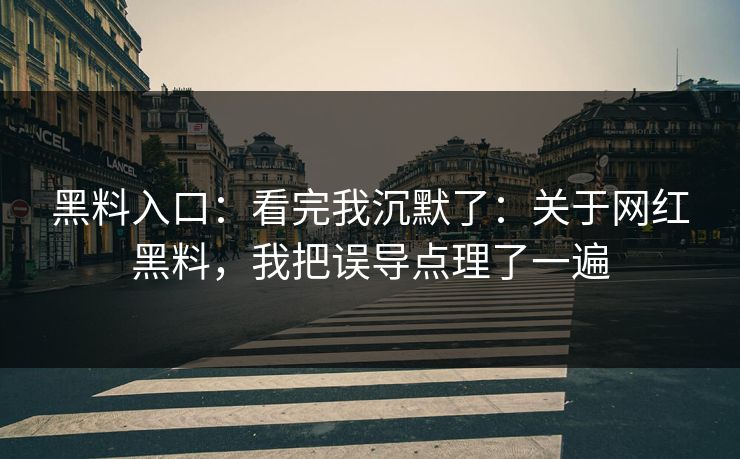 黑料入口：看完我沉默了：关于网红黑料，我把误导点理了一遍