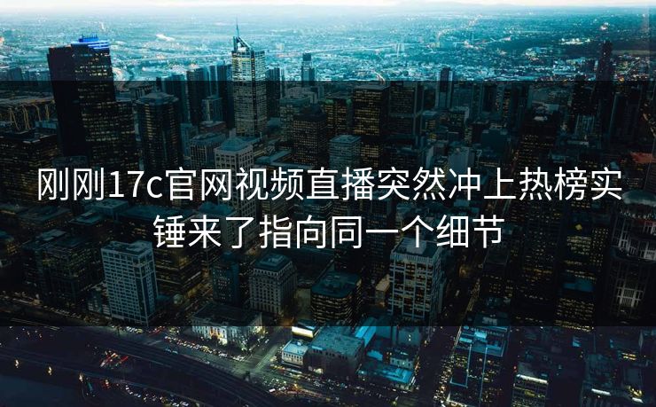 刚刚17c官网视频直播突然冲上热榜实锤来了指向同一个细节