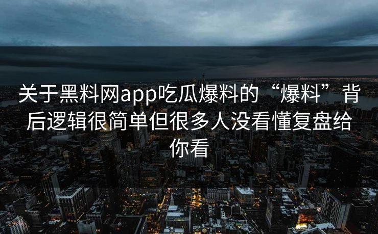关于黑料网app吃瓜爆料的“爆料”背后逻辑很简单但很多人没看懂复盘给你看