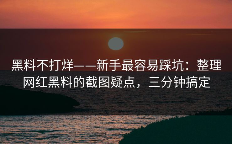 黑料不打烊——新手最容易踩坑：整理网红黑料的截图疑点，三分钟搞定