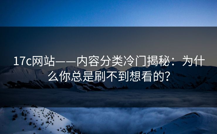 17c网站——内容分类冷门揭秘：为什么你总是刷不到想看的？