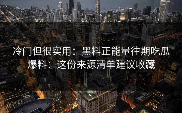 冷门但很实用：黑料正能量往期吃瓜爆料：这份来源清单建议收藏