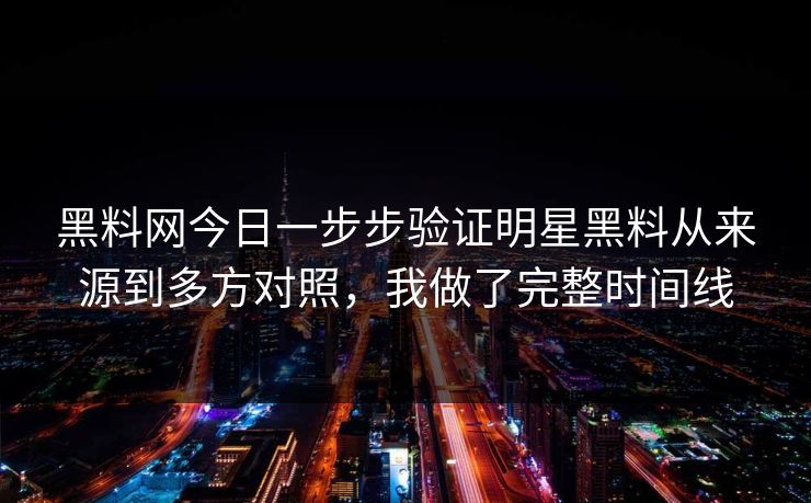 黑料网今日一步步验证明星黑料从来源到多方对照，我做了完整时间线