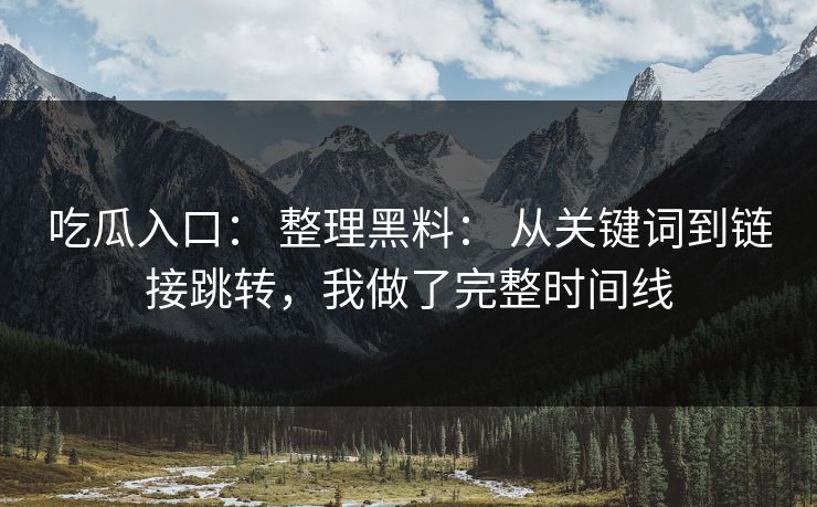 吃瓜入口： 整理黑料： 从关键词到链接跳转，我做了完整时间线