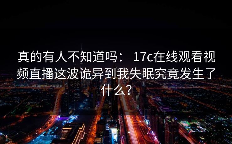 真的有人不知道吗： 17c在线观看视频直播这波诡异到我失眠究竟发生了什么？