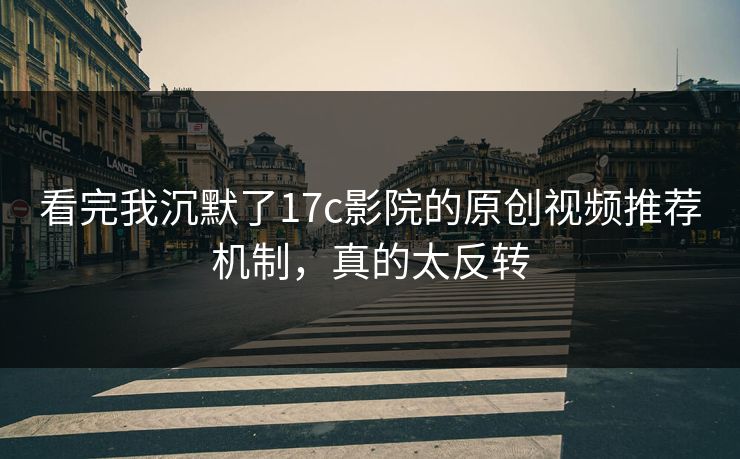 看完我沉默了17c影院的原创视频推荐机制，真的太反转