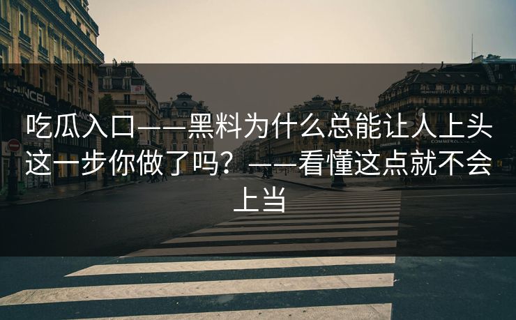 吃瓜入口——黑料为什么总能让人上头这一步你做了吗？——看懂这点就不会上当