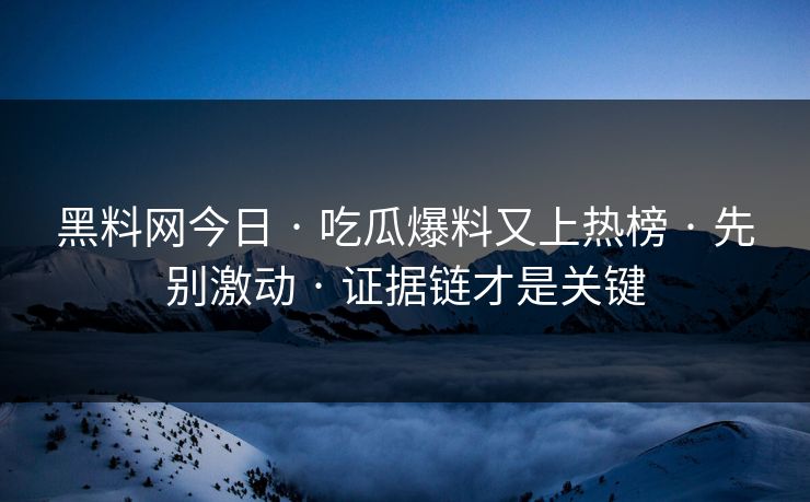 黑料网今日 · 吃瓜爆料又上热榜 · 先别激动 · 证据链才是关键