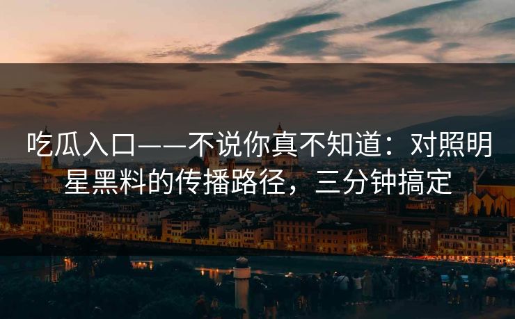 吃瓜入口——不说你真不知道：对照明星黑料的传播路径，三分钟搞定