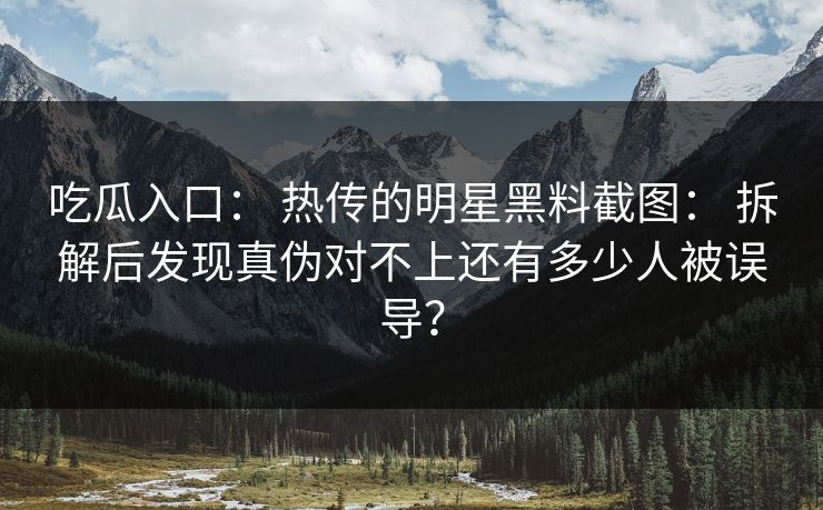 吃瓜入口： 热传的明星黑料截图： 拆解后发现真伪对不上还有多少人被误导？
