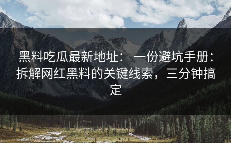 黑料吃瓜最新地址： 一份避坑手册：拆解网红黑料的关键线索，三分钟搞定