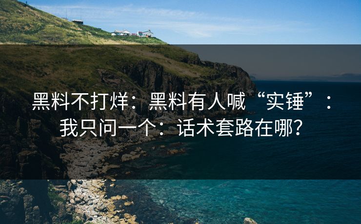 黑料不打烊：黑料有人喊“实锤”：我只问一个：话术套路在哪？
