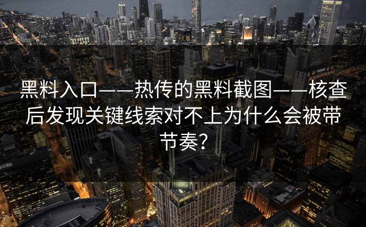 黑料入口——热传的黑料截图——核查后发现关键线索对不上为什么会被带节奏？