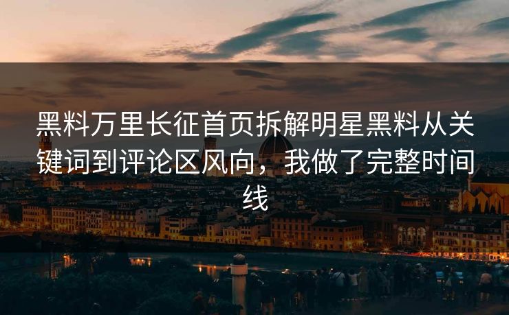 黑料万里长征首页拆解明星黑料从关键词到评论区风向，我做了完整时间线