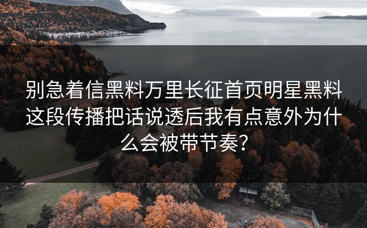 别急着信黑料万里长征首页明星黑料这段传播把话说透后我有点意外为什么会被带节奏？