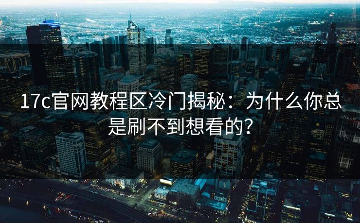 17c官网教程区冷门揭秘：为什么你总是刷不到想看的？