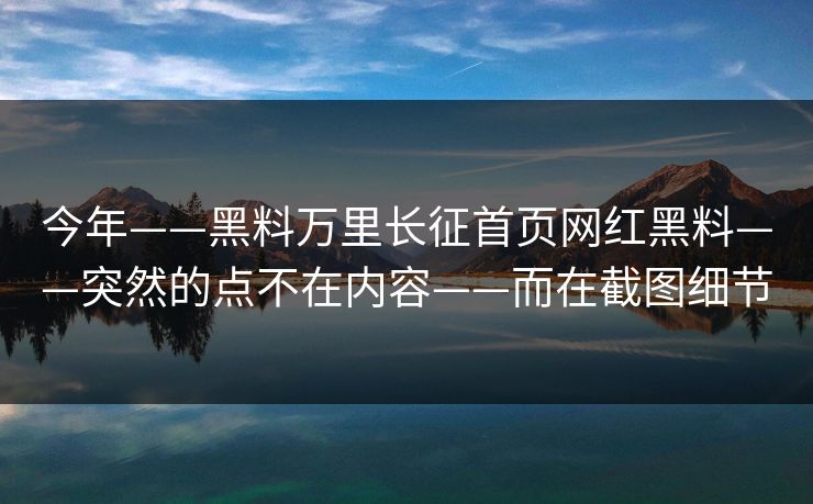 今年——黑料万里长征首页网红黑料——突然的点不在内容——而在截图细节