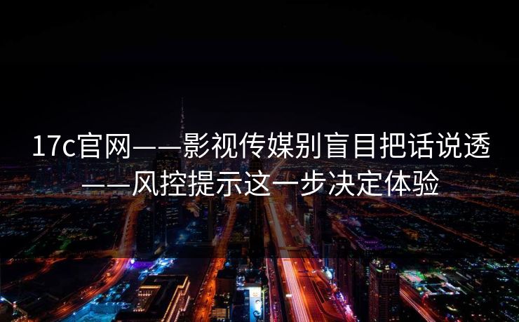 17c官网——影视传媒别盲目把话说透——风控提示这一步决定体验