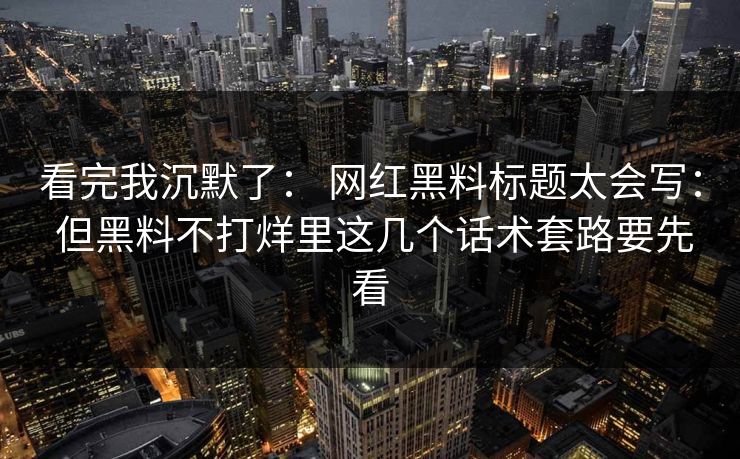 看完我沉默了： 网红黑料标题太会写： 但黑料不打烊里这几个话术套路要先看
