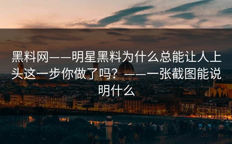 黑料网——明星黑料为什么总能让人上头这一步你做了吗？——一张截图能说明什么