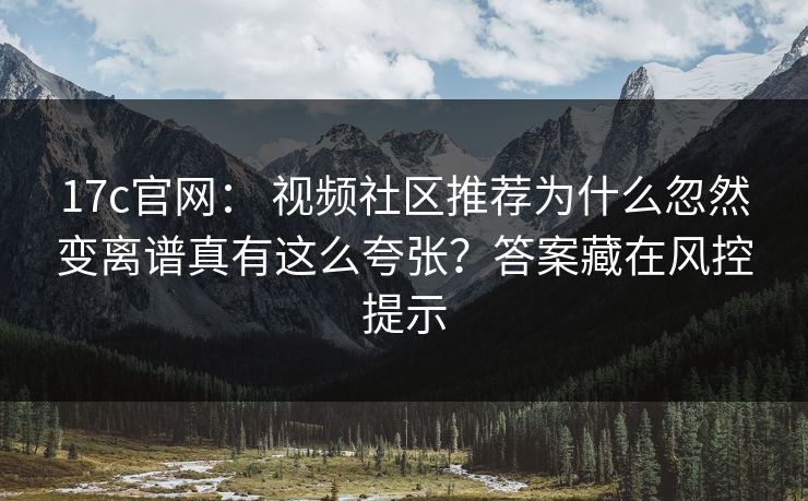 17c官网： 视频社区推荐为什么忽然变离谱真有这么夸张？答案藏在风控提示