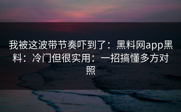 我被这波带节奏吓到了：黑料网app黑料：冷门但很实用：一招搞懂多方对照