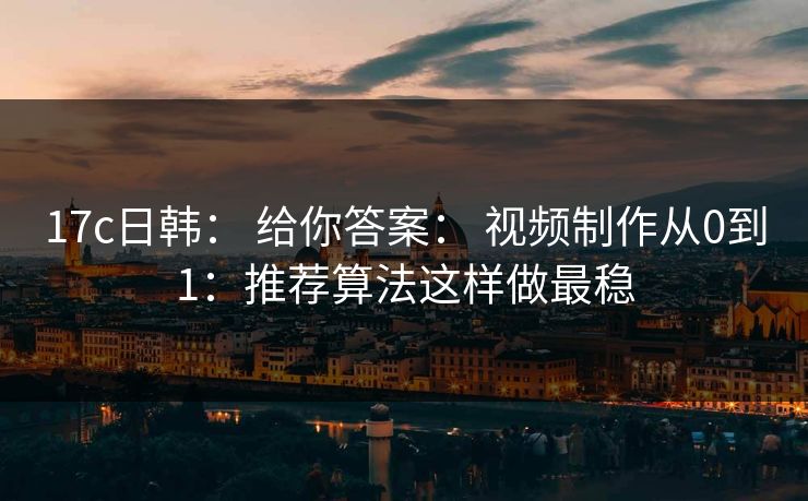 17c日韩： 给你答案： 视频制作从0到1：推荐算法这样做最稳