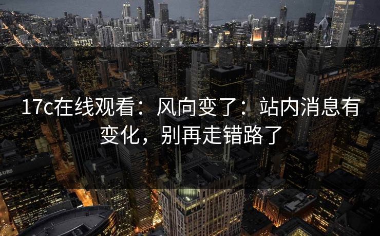 17c在线观看：风向变了：站内消息有变化，别再走错路了