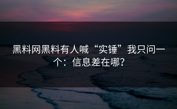 黑料网黑料有人喊“实锤”我只问一个：信息差在哪？