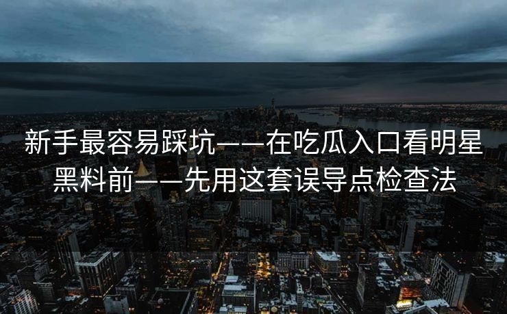 新手最容易踩坑——在吃瓜入口看明星黑料前——先用这套误导点检查法
