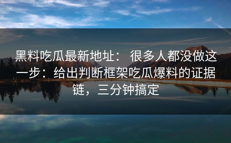黑料吃瓜最新地址： 很多人都没做这一步：给出判断框架吃瓜爆料的证据链，三分钟搞定