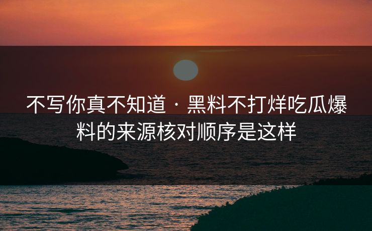 不写你真不知道 · 黑料不打烊吃瓜爆料的来源核对顺序是这样