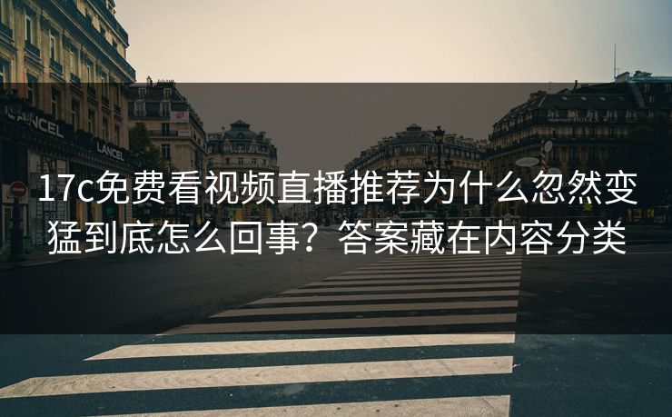 17c免费看视频直播推荐为什么忽然变猛到底怎么回事？答案藏在内容分类