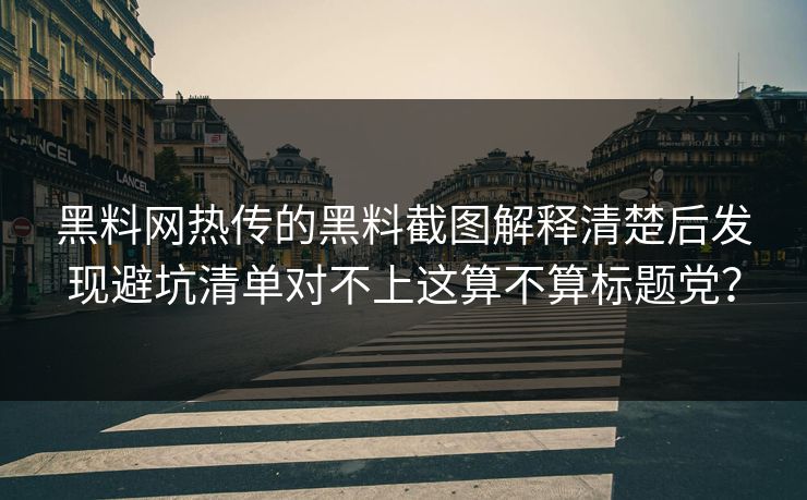 黑料网热传的黑料截图解释清楚后发现避坑清单对不上这算不算标题党？