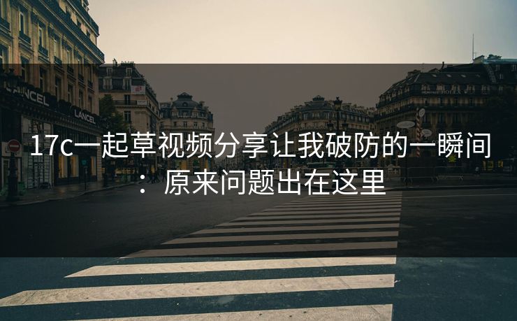 17c一起草视频分享让我破防的一瞬间：原来问题出在这里