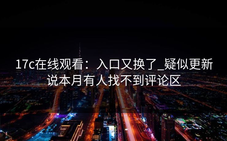 17c在线观看：入口又换了_疑似更新说本月有人找不到评论区