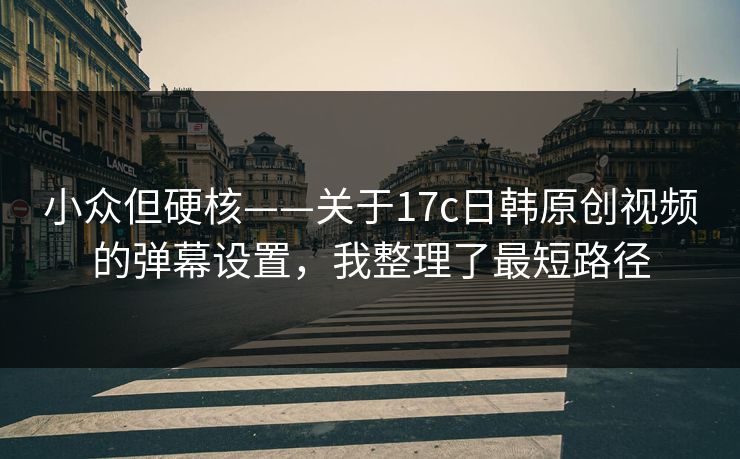小众但硬核——关于17c日韩原创视频的弹幕设置，我整理了最短路径