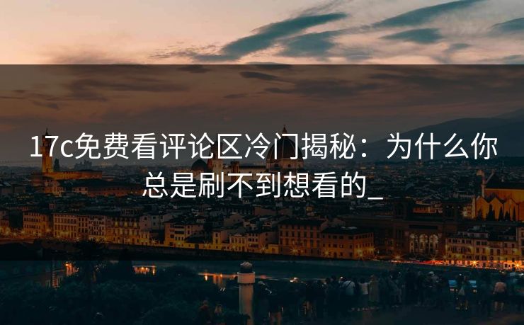 17c免费看评论区冷门揭秘：为什么你总是刷不到想看的_
