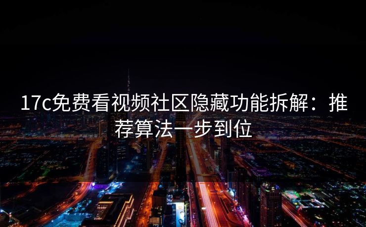 17c免费看视频社区隐藏功能拆解：推荐算法一步到位