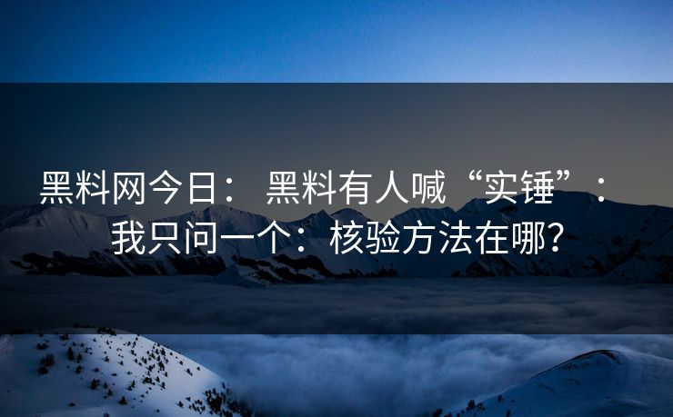 黑料网今日： 黑料有人喊“实锤”： 我只问一个：核验方法在哪？