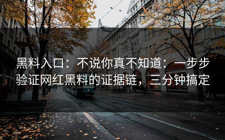 黑料入口：不说你真不知道：一步步验证网红黑料的证据链，三分钟搞定